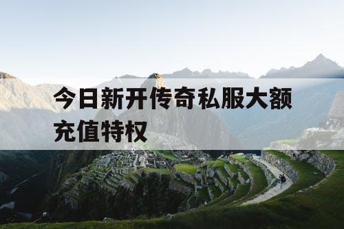 今日新开传奇私服大额充值特权