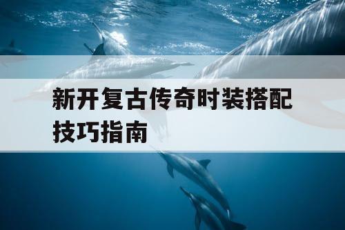 新开复古传奇时装搭配技巧指南