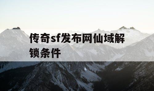 传奇sf发布网仙域解锁条件