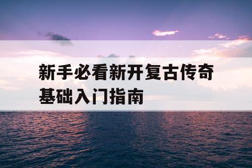 新手必看新开复古传奇基础入门指南