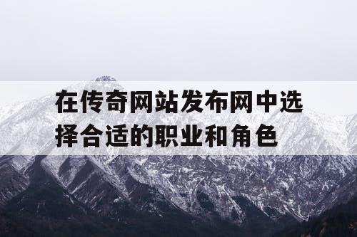 在传奇网站发布网中选择合适的职业和角色