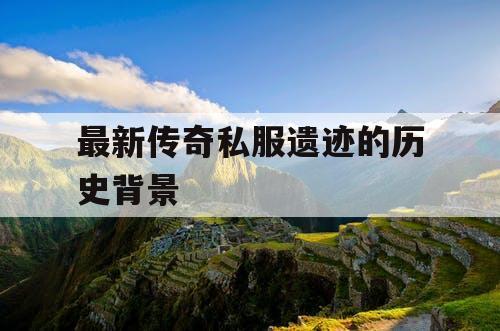 最新传奇私服遗迹的历史背景