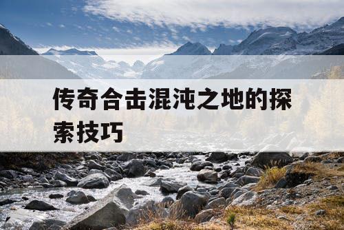 传奇合击混沌之地的探索技巧