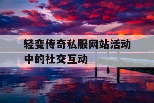 轻变传奇私服网站活动中的社交互动