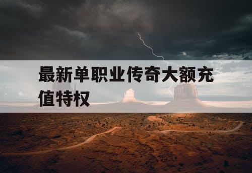 最新单职业传奇大额充值特权