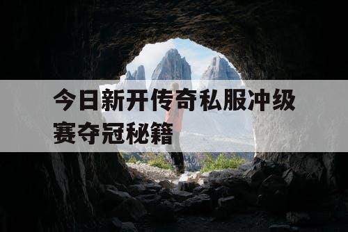 今日新开传奇私服冲级赛夺冠秘籍