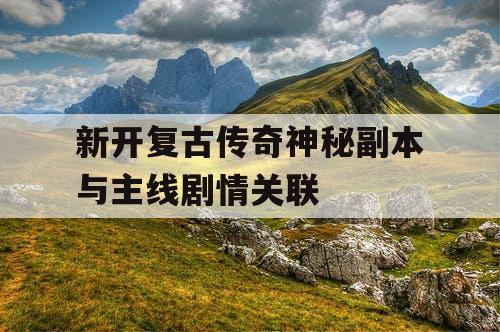 新开复古传奇神秘副本与主线剧情关联