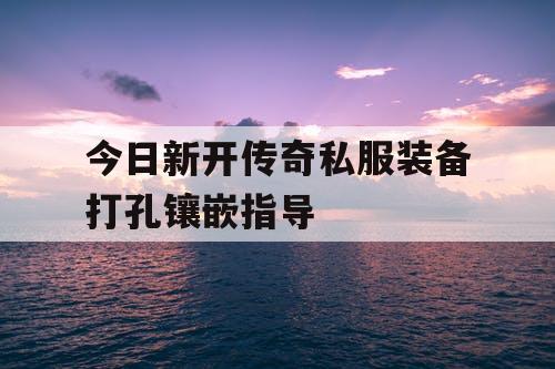 今日新开传奇私服装备打孔镶嵌指导