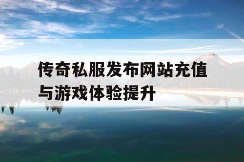 传奇私服发布网站充值与游戏体验提升