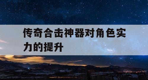 传奇合击神器对角色实力的提升