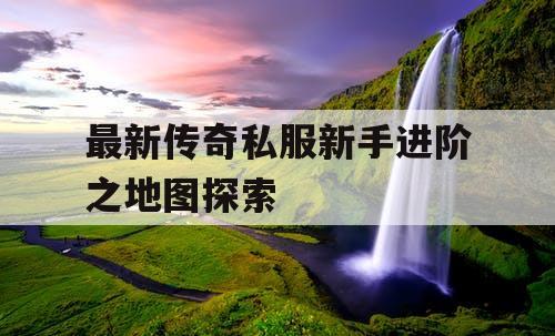 最新传奇私服新手进阶之地图探索
