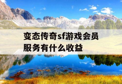 变态传奇sf游戏会员服务有什么收益