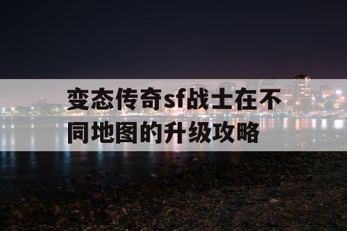 变态传奇sf战士在不同地图的升级攻略