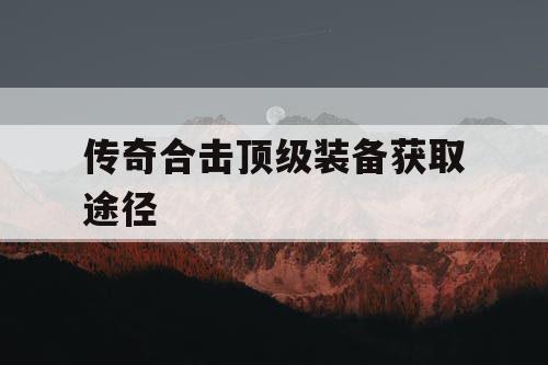 传奇合击顶级装备获取途径