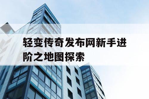 轻变传奇发布网新手进阶之地图探索