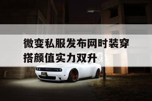 微变私服发布网时装穿搭颜值实力双升