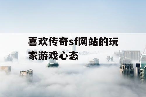 喜欢传奇sf网站的玩家游戏心态