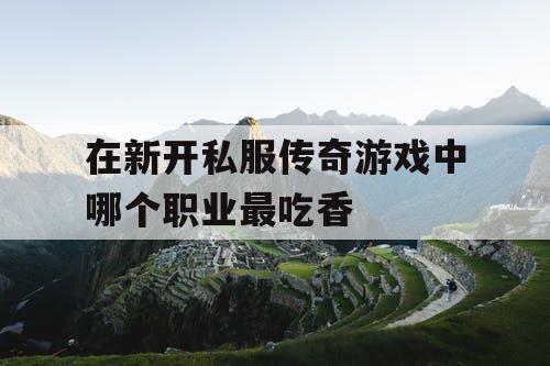在新开私服传奇游戏中哪个职业最吃香