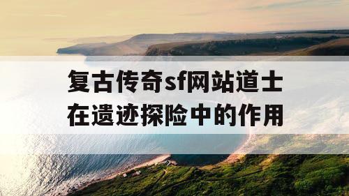 复古传奇sf网站道士在遗迹探险中的作用