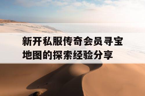 新开私服传奇会员寻宝地图的探索经验分享