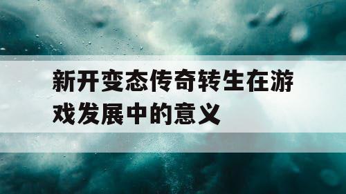 新开变态传奇转生在游戏发展中的意义 新开变态传奇转生在游戏发展中的意义
