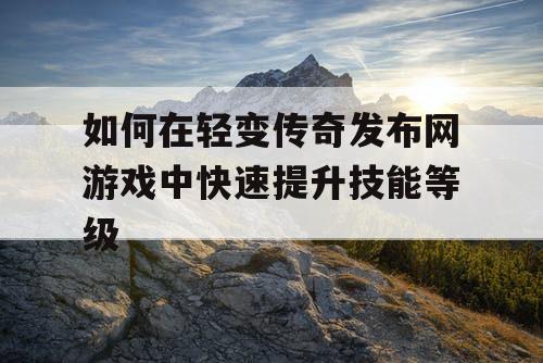如何在轻变传奇发布网游戏中快速提升技能等级