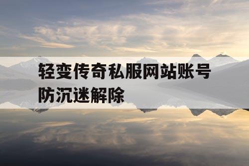轻变传奇私服网站账号防沉迷解除